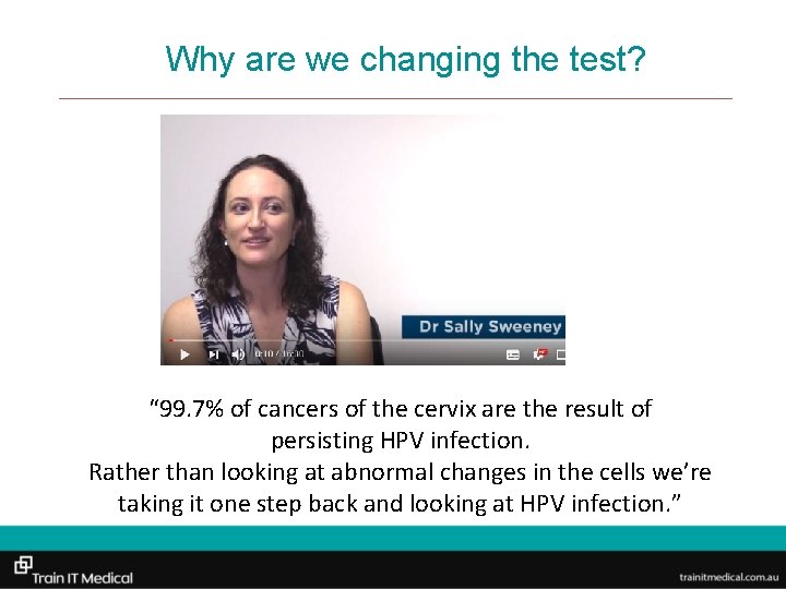 Why are we changing the test? “ 99. 7% of cancers of the cervix