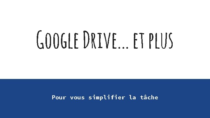 Google Drive. . . et plus Pour vous simplifier la tâche 