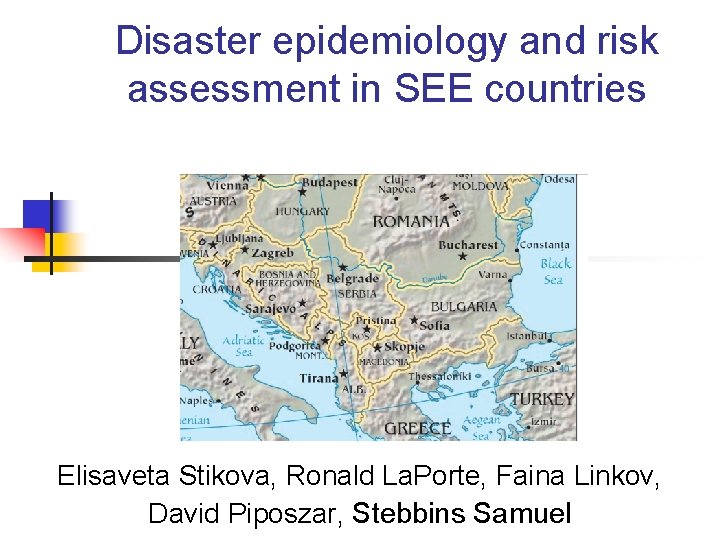 Disaster epidemiology and risk assessment in SEE countries Elisaveta Stikova, Ronald La. Porte, Faina Disaster epidemiology and risk assessment in SEE countries Elisaveta Stikova, Ronald La. Porte, Faina