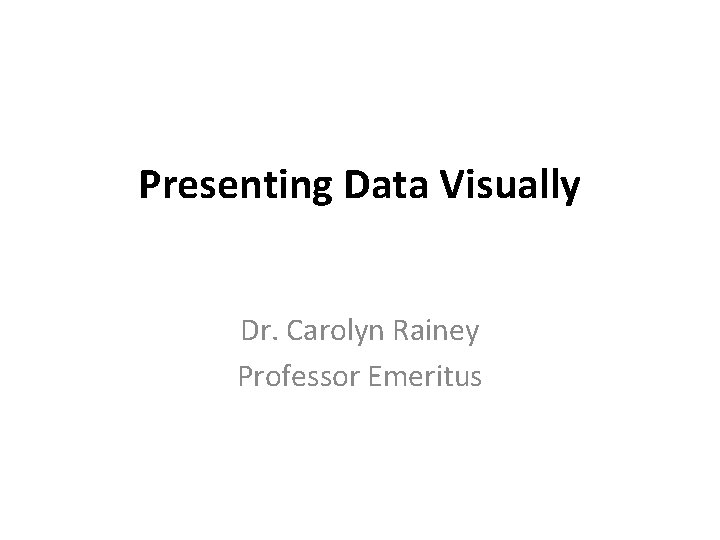 Presenting Data Visually Dr. Carolyn Rainey Professor Emeritus 