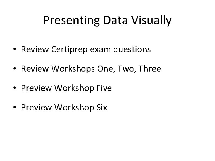Presenting Data Visually • Review Certiprep exam questions • Review Workshops One, Two, Three