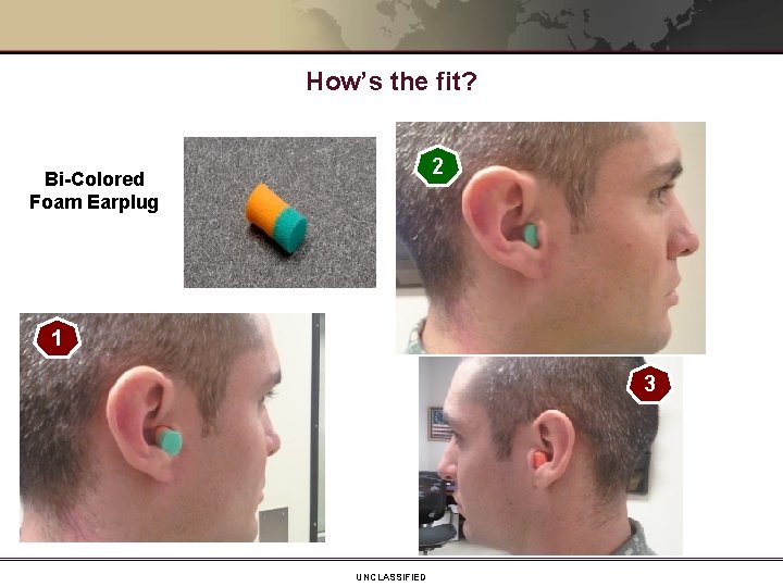 How’s the fit? 2 Bi-Colored Foam Earplug 1 3 UNCLASSIFIED 