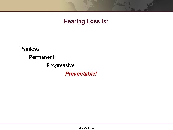 Hearing Loss is: Painless Permanent Progressive Preventable! UNCLASSIFIED 