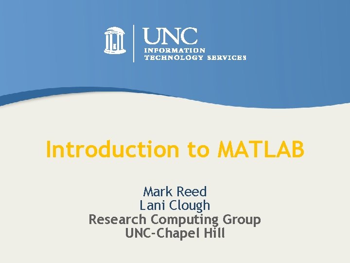 Introduction to MATLAB Mark Reed Lani Clough Research Computing Group UNC-Chapel Hill 