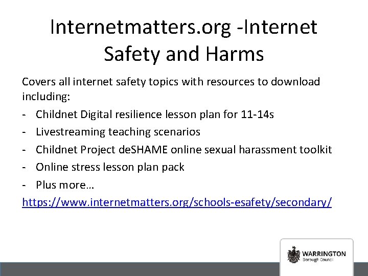 Internetmatters. org -Internet Safety and Harms Covers all internet safety topics with resources to