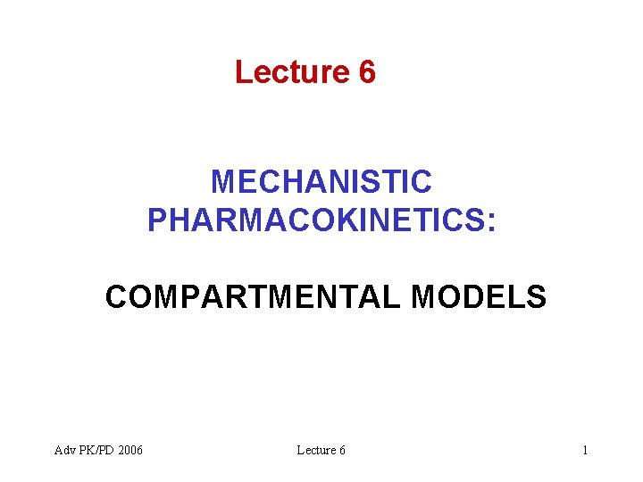 Lecture 6 MECHANISTIC PHARMACOKINETICS: COMPARTMENTAL MODELS Adv PK/PD 2006 Lecture 6 1 