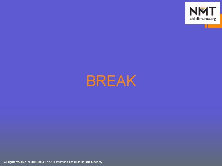 BREAK All rights reserved © 2006 -2014 Bruce D. Perry and The Child. Trauma