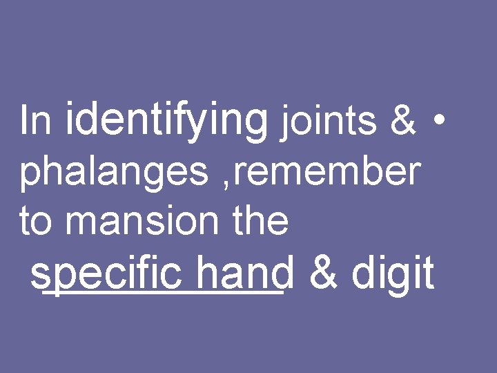 In identifying joints & • phalanges , remember to mansion the specific hand &