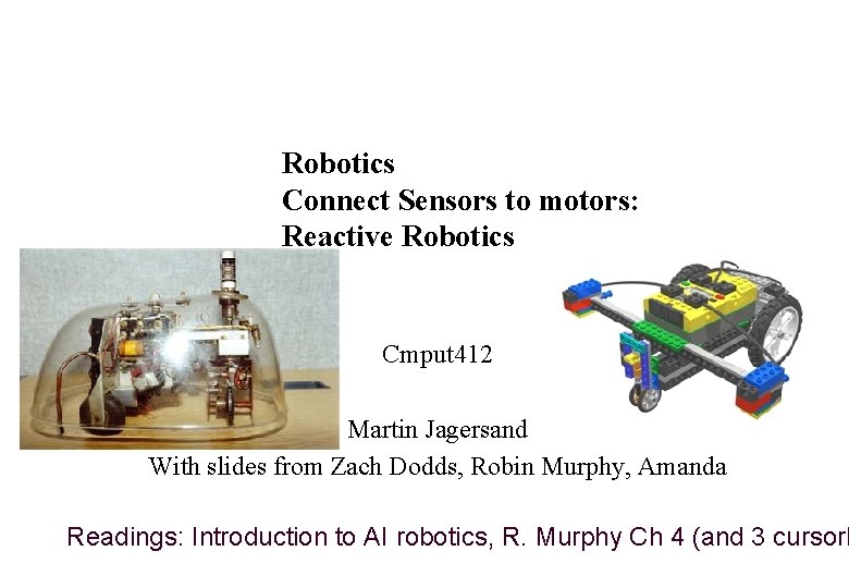 Robotics Connect Sensors to motors: Reactive Robotics Cmput 412 Martin Jagersand With slides from