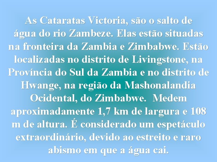 As Cataratas Victoria, são o salto de água do rio Zambeze. Elas estão situadas