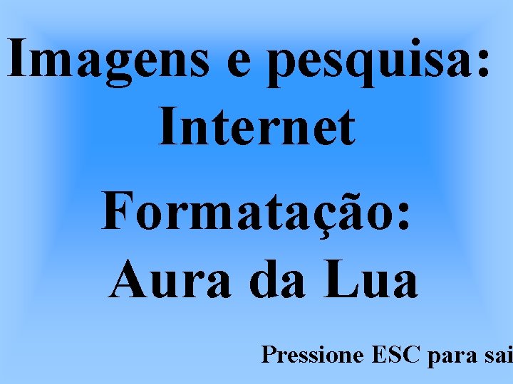 Imagens e pesquisa: Internet Formatação: Aura da Lua Pressione ESC para sai 