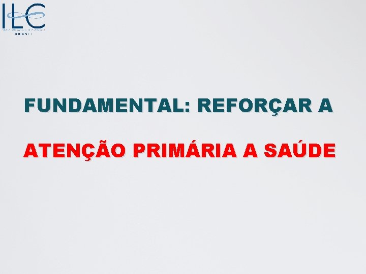 FUNDAMENTAL: REFORÇAR A ATENÇÃO PRIMÁRIA A SAÚDE 