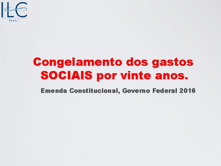 Congelamento dos gastos SOCIAIS por vinte anos. Emenda Constitucional, Governo Federal 2016 