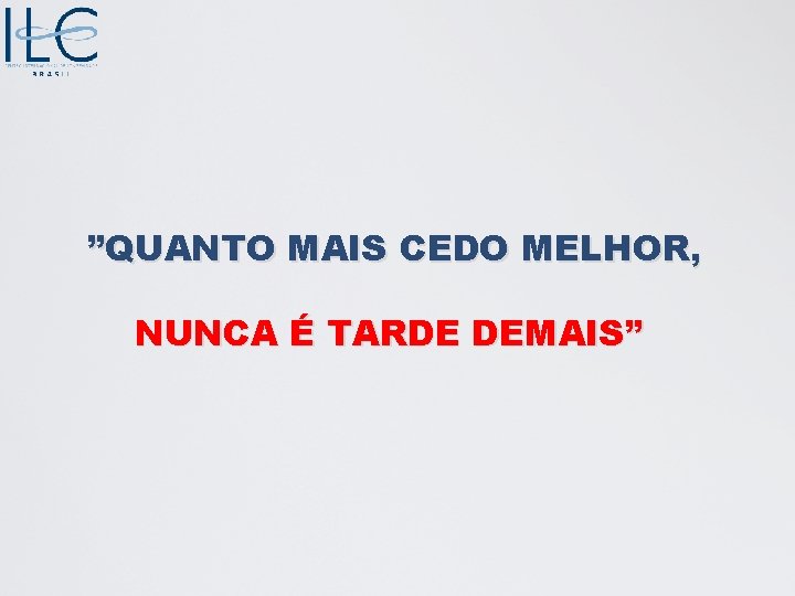 ”QUANTO MAIS CEDO MELHOR, NUNCA É TARDE DEMAIS” 