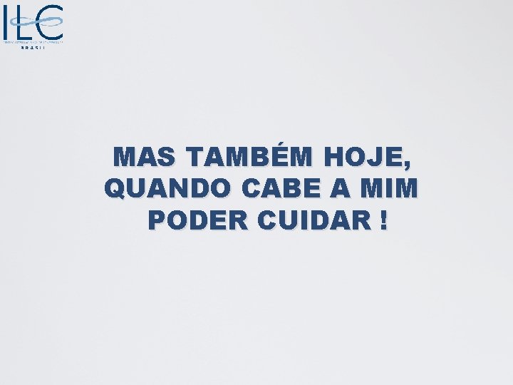 MAS TAMBÉM HOJE, QUANDO CABE A MIM PODER CUIDAR ! 