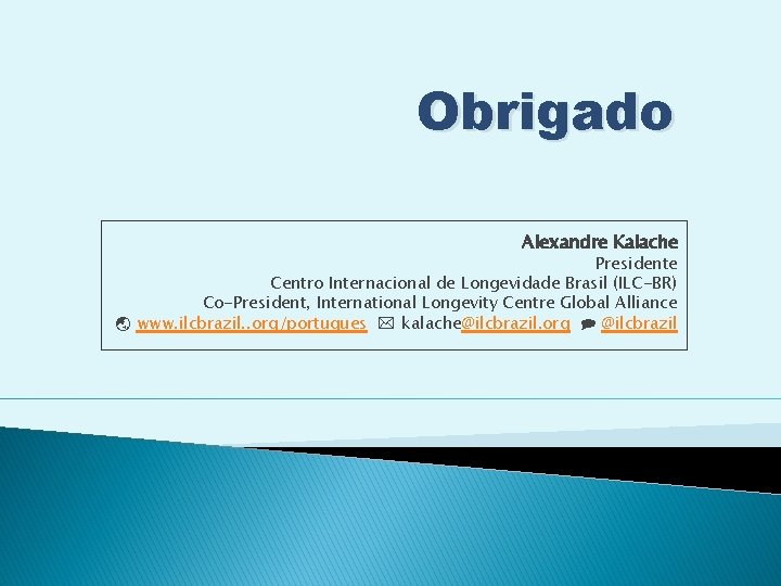 Obrigado Alexandre Kalache Presidente Centro Internacional de Longevidade Brasil (ILC-BR) Co-President, International Longevity Centre