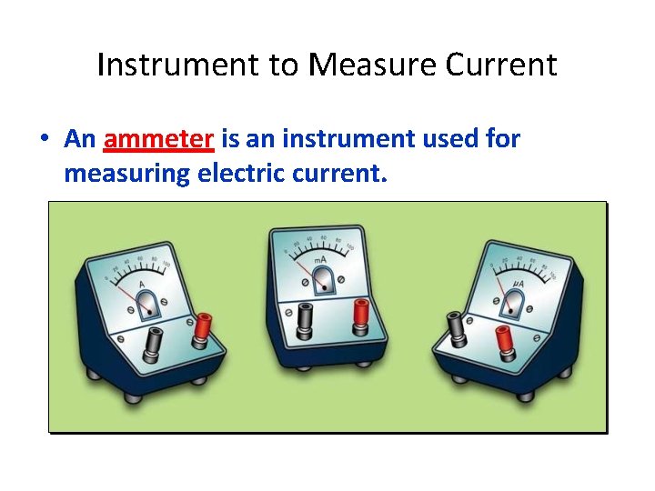 Instrument to Measure Current • An ammeter is an instrument used for measuring electric