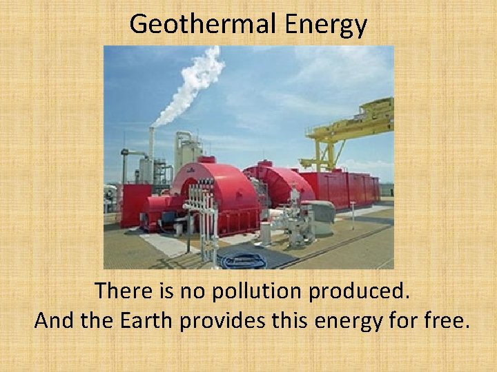 Geothermal Energy There is no pollution produced. And the Earth provides this energy for