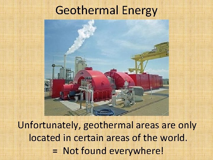Geothermal Energy Unfortunately, geothermal areas are only located in certain areas of the world.