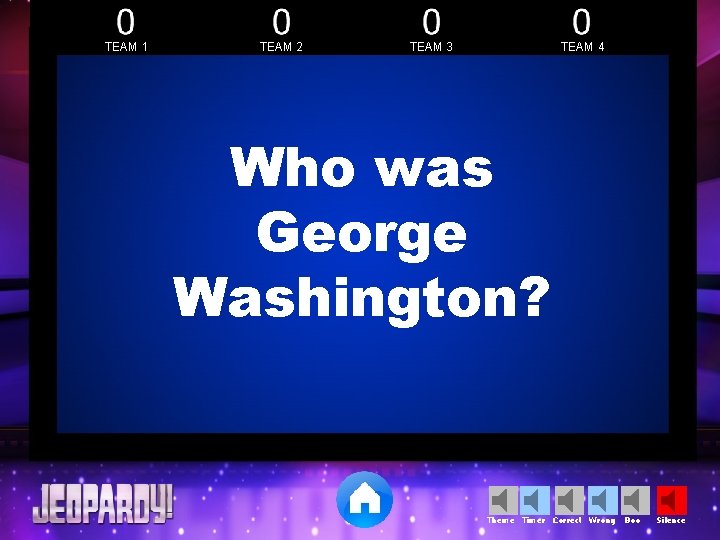 TEAM 1 TEAM 2 TEAM 3 TEAM 4 Who was George Washington? Theme Timer