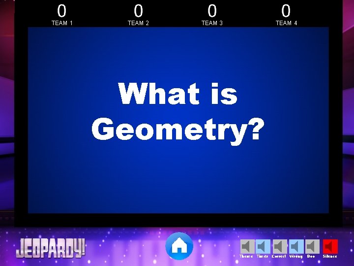 TEAM 1 TEAM 2 TEAM 3 TEAM 4 What is Geometry? Theme Timer Correct TEAM 1 TEAM 2 TEAM 3 TEAM 4 What is Geometry? Theme Timer Correct