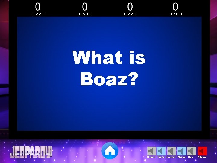 TEAM 1 TEAM 2 TEAM 3 TEAM 4 What is Boaz? Theme Timer Correct TEAM 1 TEAM 2 TEAM 3 TEAM 4 What is Boaz? Theme Timer Correct