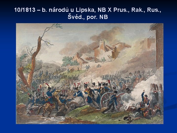 10/1813 – b. národů u Lipska, NB X Prus. , Rak. , Rus. ,
