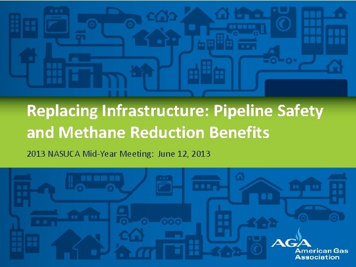 Replacing Infrastructure: Pipeline Safety and Methane Reduction Benefits 2013 NASUCA Mid-Year Meeting: June 12,