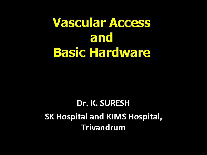 Vascular Access and Basic Hardware Dr. K. SURESH SK Hospital and KIMS Hospital, Trivandrum