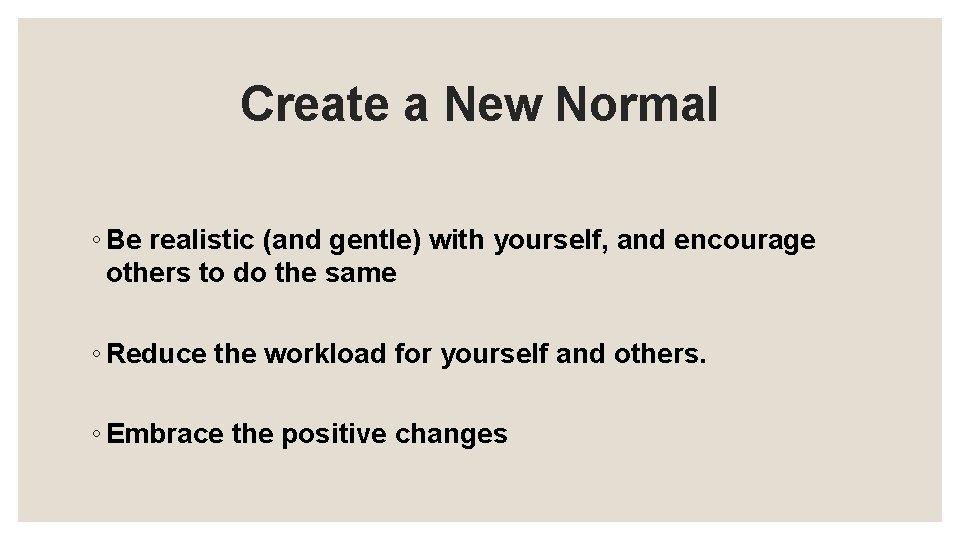 Create a New Normal ◦ Be realistic (and gentle) with yourself, and encourage others