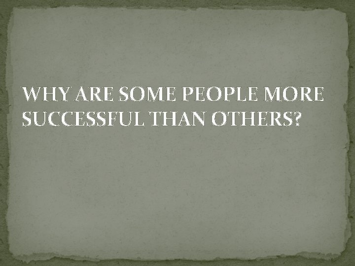 WHY ARE SOME PEOPLE MORE SUCCESSFUL THAN OTHERS? 
