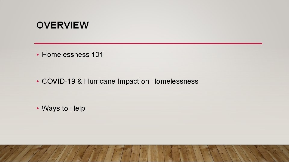 OVERVIEW • Homelessness 101 • COVID-19 & Hurricane Impact on Homelessness • Ways to OVERVIEW • Homelessness 101 • COVID-19 & Hurricane Impact on Homelessness • Ways to