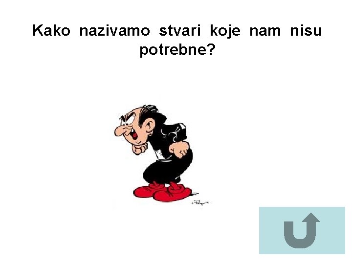 Kako nazivamo stvari koje nam nisu potrebne? 