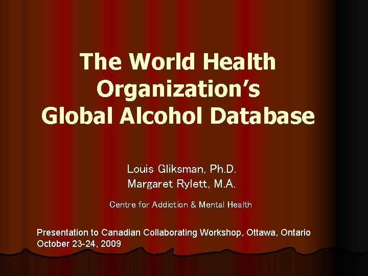 The World Health Organization’s Global Alcohol Database Louis Gliksman, Ph. D. Margaret Rylett, M.