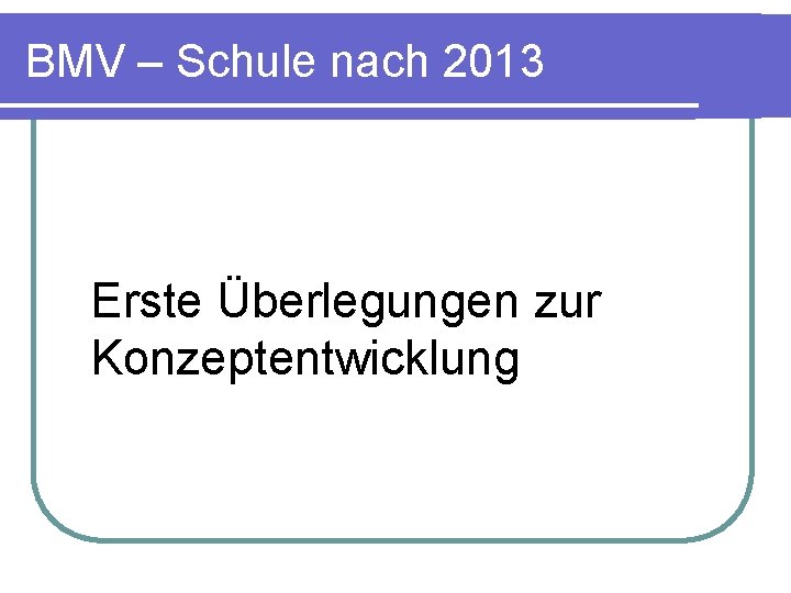 BMV – Schule nach 2013 Erste Überlegungen zur Konzeptentwicklung 