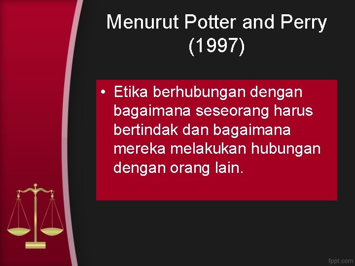 Menurut Potter and Perry (1997) • Etika berhubungan dengan bagaimana seseorang harus bertindak dan