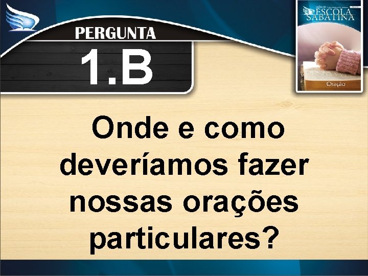 1. B Onde e como deveríamos fazer nossas orações particulares? 