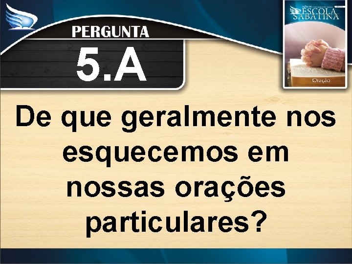 5. A De que geralmente nos esquecemos em nossas orações particulares? 