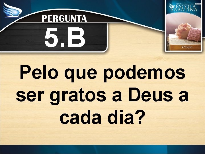 5. B Pelo que podemos ser gratos a Deus a cada dia? 