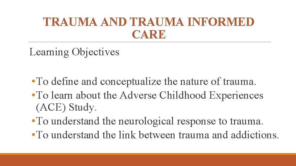 TRAUMA AND TRAUMA INFORMED CARE Learning Objectives • To define and conceptualize the nature