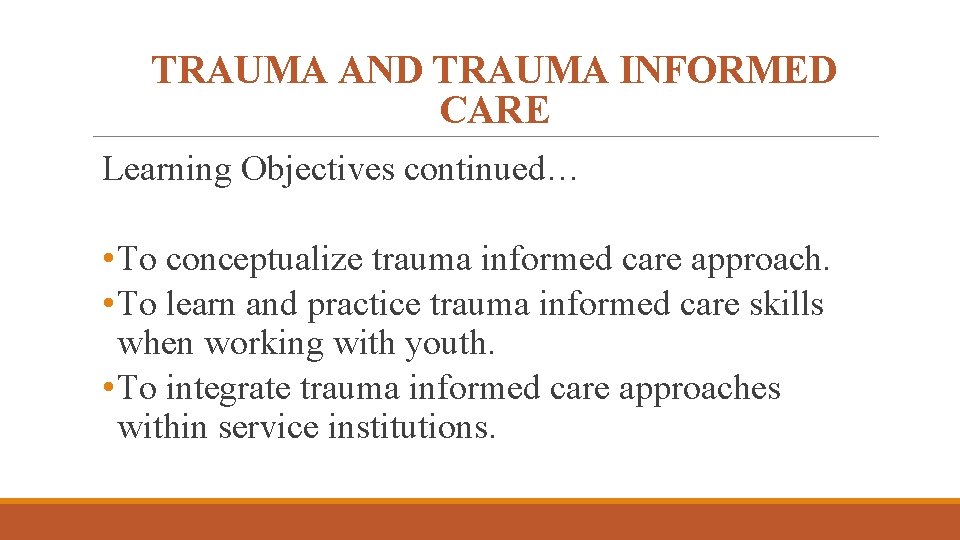 TRAUMA AND TRAUMA INFORMED CARE Learning Objectives continued… • To conceptualize trauma informed care