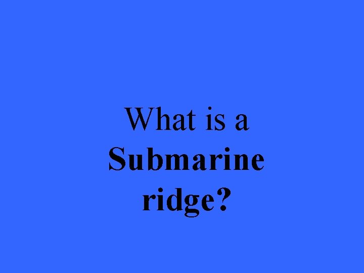 What is a Submarine ridge? 