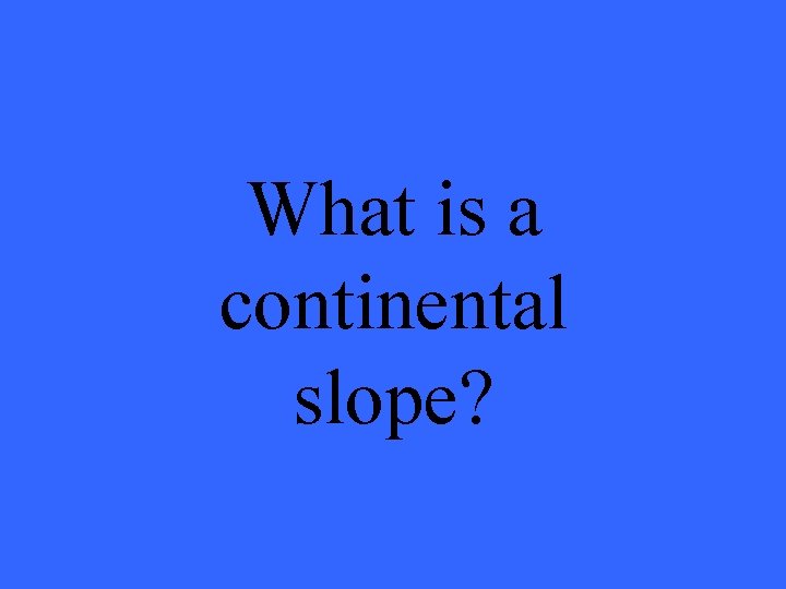 What is a continental slope? 