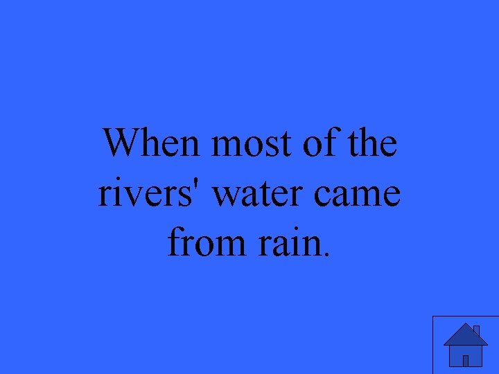 When most of the rivers' water came from rain. 