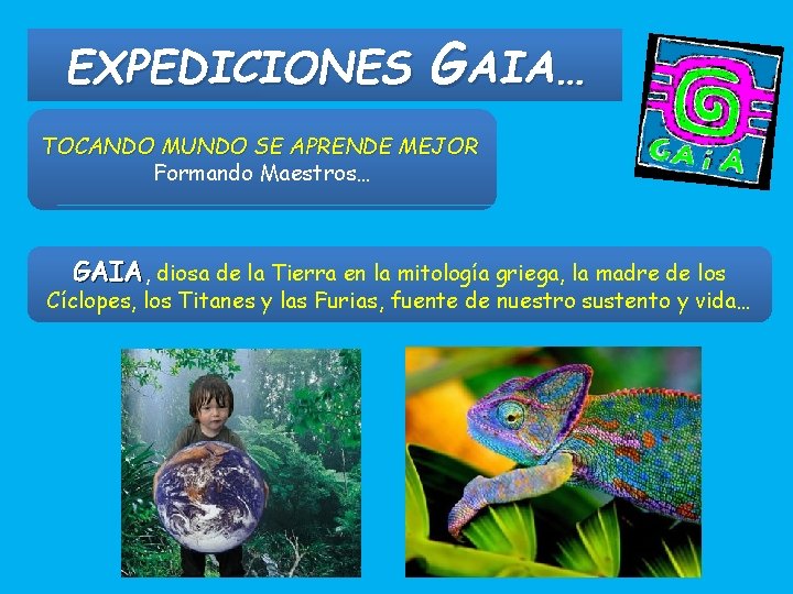 EXPEDICIONES GAIA… TOCANDO MUNDO SE APRENDE MEJOR Formando Maestros… GAIA, diosa de la Tierra