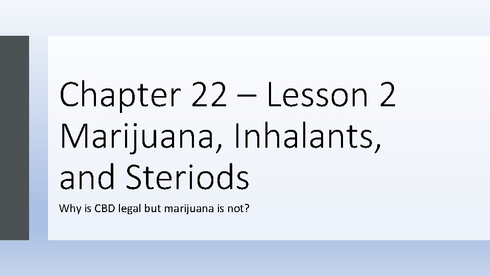 Chapter 22 – Lesson 2 Marijuana, Inhalants, and Steriods Why is CBD legal but