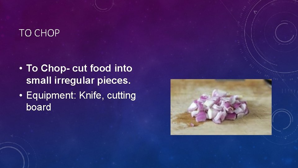 TO CHOP • To Chop- cut food into small irregular pieces. • Equipment: Knife,