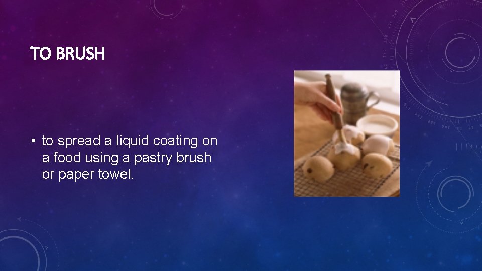 TO BRUSH • to spread a liquid coating on a food using a pastry
