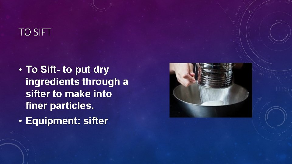 TO SIFT • To Sift- to put dry ingredients through a sifter to make