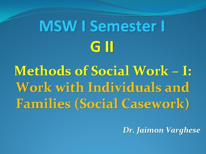 MSW I Semester I G II Methods of Social Work – I: Work with